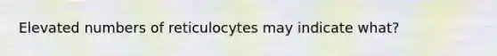 Elevated numbers of reticulocytes may indicate what?