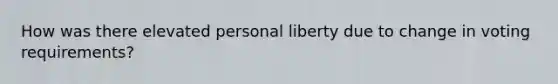 How was there elevated personal liberty due to change in voting requirements?