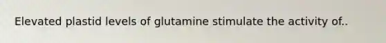 Elevated plastid levels of glutamine stimulate the activity of..