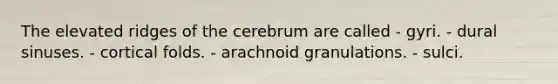 The elevated ridges of the cerebrum are called - gyri. - dural sinuses. - cortical folds. - arachnoid granulations. - sulci.