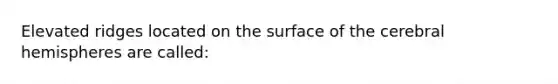 Elevated ridges located on the surface of the cerebral hemispheres are called: