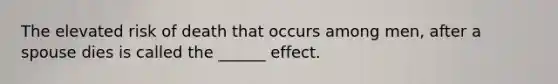 The elevated risk of death that occurs among men, after a spouse dies is called the ______ effect.