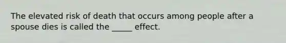 The elevated risk of death that occurs among people after a spouse dies is called the _____ effect.