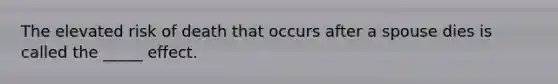 The elevated risk of death that occurs after a spouse dies is called the _____ effect.