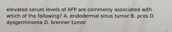 elevated serum levels of AFP are commonly associated with which of the following? A. endodermal sinus tumor B. pcos D. dysgerminoma D. brenner tumor