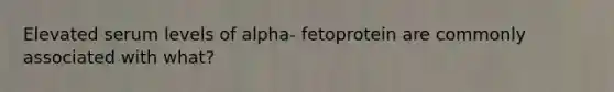 Elevated serum levels of alpha- fetoprotein are commonly associated with what?