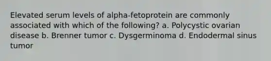 Elevated serum levels of alpha-fetoprotein are commonly associated with which of the following? a. Polycystic ovarian disease b. Brenner tumor c. Dysgerminoma d. Endodermal sinus tumor