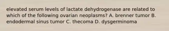 elevated serum levels of lactate dehydrogenase are related to which of the following ovarian neoplasms? A. brenner tumor B. endodermal sinus tumor C. thecoma D. dysgerminoma