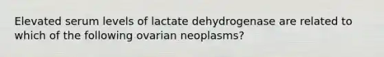 Elevated serum levels of lactate dehydrogenase are related to which of the following ovarian neoplasms?