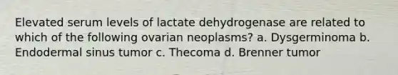 Elevated serum levels of lactate dehydrogenase are related to which of the following ovarian neoplasms? a. Dysgerminoma b. Endodermal sinus tumor c. Thecoma d. Brenner tumor