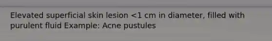 Elevated superficial skin lesion <1 cm in diameter, filled with purulent fluid Example: Acne pustules