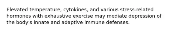 Elevated temperature, cytokines, and various stress-related hormones with exhaustive exercise may mediate depression of the body's innate and adaptive immune defenses.