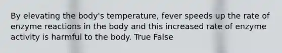 By elevating the body's temperature, fever speeds up the rate of enzyme reactions in the body and this increased rate of enzyme activity is harmful to the body. True False