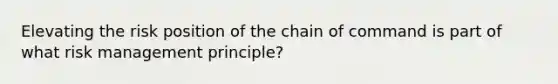 Elevating the risk position of the chain of command is part of what risk management principle?