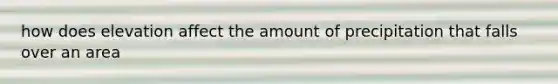 how does elevation affect the amount of precipitation that falls over an area