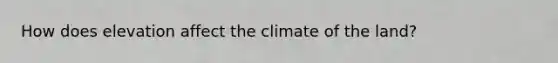 How does elevation affect the climate of the land?