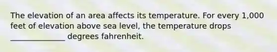 The elevation of an area affects its temperature. For every 1,000 feet of elevation above sea level, the temperature drops ______________ degrees fahrenheit.