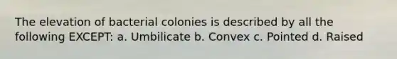 The elevation of bacterial colonies is described by all the following EXCEPT: a. Umbilicate b. Convex c. Pointed d. Raised