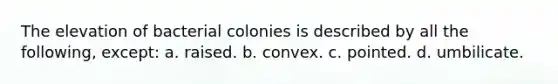 The elevation of bacterial colonies is described by all the following, except: a. raised. b. convex. c. pointed. d. umbilicate.