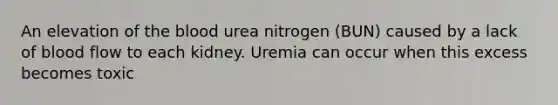 An elevation of <a href='https://www.questionai.com/knowledge/k7oXMfj7lk-the-blood' class='anchor-knowledge'>the blood</a> urea nitrogen (BUN) caused by a lack of blood flow to each kidney. Uremia can occur when this excess becomes toxic