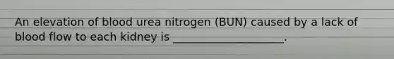 An elevation of blood urea nitrogen (BUN) caused by a lack of blood flow to each kidney is ____________________.