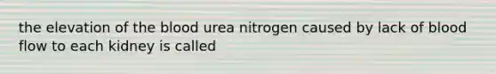 the elevation of the blood urea nitrogen caused by lack of blood flow to each kidney is called