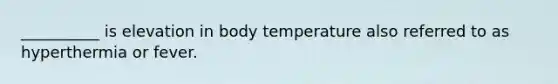 __________ is elevation in body temperature also referred to as hyperthermia or fever.