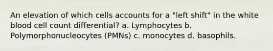 An elevation of which cells accounts for a "left shift" in the white blood cell count differential? a. Lymphocytes b. Polymorphonucleocytes (PMNs) c. monocytes d. basophils.