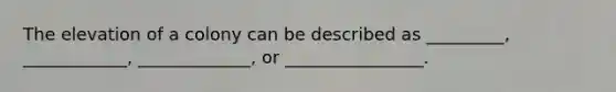 The elevation of a colony can be described as _________, ____________, _____________, or ________________.