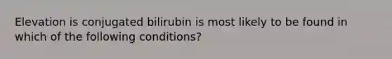 Elevation is conjugated bilirubin is most likely to be found in which of the following conditions?