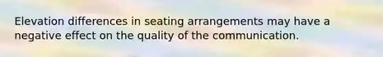 Elevation differences in seating arrangements may have a negative effect on the quality of the communication.