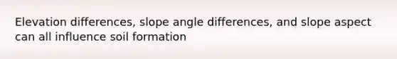 Elevation differences, slope angle differences, and slope aspect can all influence soil formation