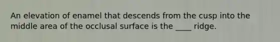 An elevation of enamel that descends from the cusp into the middle area of the occlusal surface is the ____ ridge.