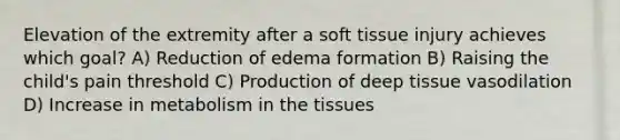 Elevation of the extremity after a soft tissue injury achieves which goal? A) Reduction of edema formation B) Raising the child's pain threshold C) Production of deep tissue vasodilation D) Increase in metabolism in the tissues