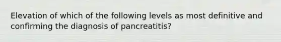 Elevation of which of the following levels as most definitive and confirming the diagnosis of pancreatitis?