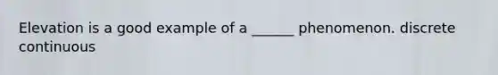 Elevation is a good example of a ______ phenomenon. discrete continuous