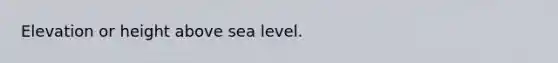 Elevation or height above sea level.