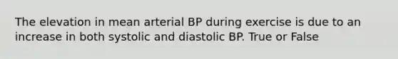 The elevation in mean arterial BP during exercise is due to an increase in both systolic and diastolic BP. True or False