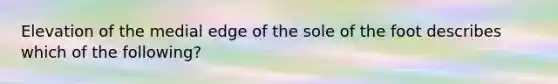 Elevation of the medial edge of the sole of the foot describes which of the following?