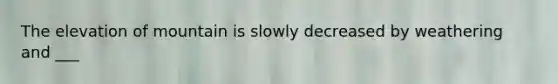 The elevation of mountain is slowly decreased by weathering and ___