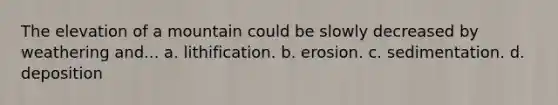 The elevation of a mountain could be slowly decreased by weathering and... a. lithification. b. erosion. c. sedimentation. d. deposition