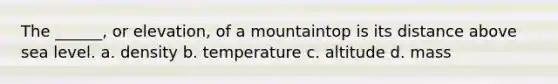 The ______, or elevation, of a mountaintop is its distance above sea level. a. density b. temperature c. altitude d. mass