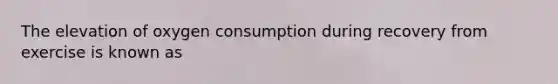 The elevation of oxygen consumption during recovery from exercise is known as