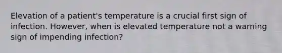 Elevation of a patient's temperature is a crucial first sign of infection. However, when is elevated temperature not a warning sign of impending infection?