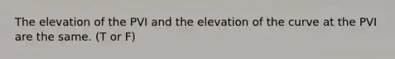 The elevation of the PVI and the elevation of the curve at the PVI are the same. (T or F)