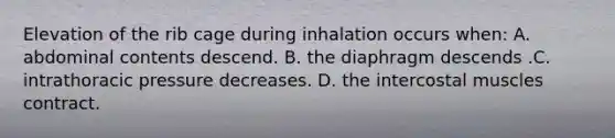 Elevation of the rib cage during inhalation occurs when: A. abdominal contents descend. B. the diaphragm descends .C. intrathoracic pressure decreases. D. the intercostal muscles contract.