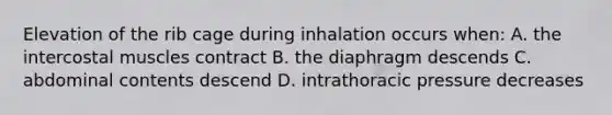 Elevation of the rib cage during inhalation occurs when: A. the intercostal muscles contract B. the diaphragm descends C. abdominal contents descend D. intrathoracic pressure decreases