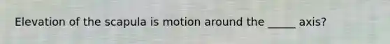 Elevation of the scapula is motion around the _____ axis?