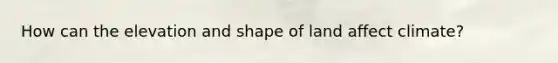 How can the elevation and shape of land affect climate?