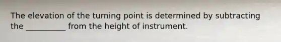 The elevation of the turning point is determined by subtracting the __________ from the height of instrument.